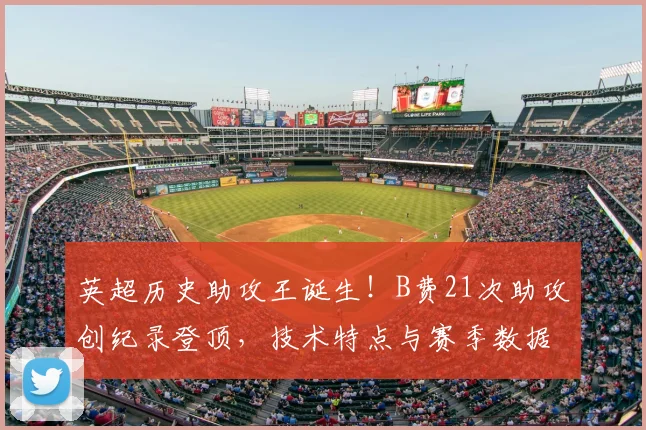 英超历史助攻王诞生!B费21次助攻创纪录登顶,技术特点与赛季数据深度解析