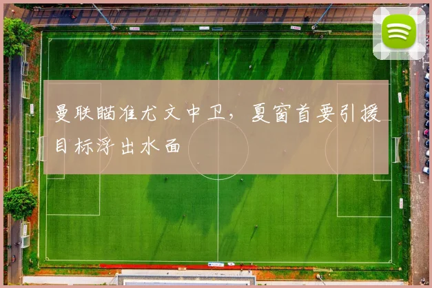 曼联瞄准尤文中卫，夏窗首要引援目标浮出水面