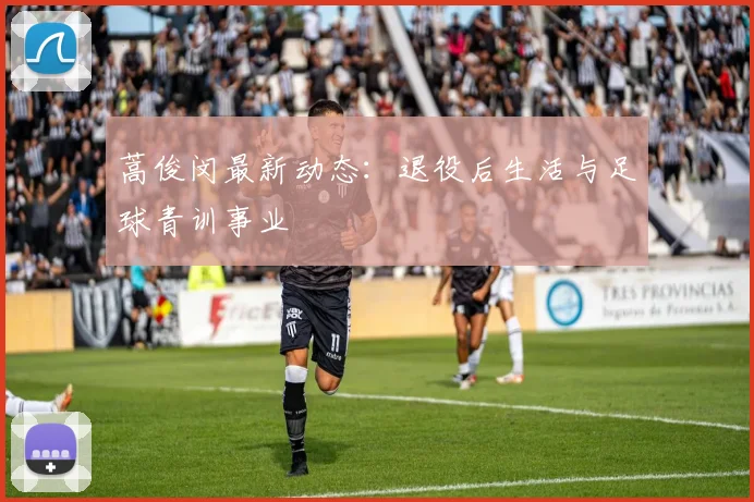 蒿俊闵最新动态：退役后生活与足球青训事业