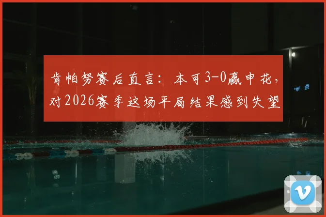 肯帕努赛后直言：本可3-0赢申花，对2026赛季这场平局结果感到失望，球队未来目标引关注
