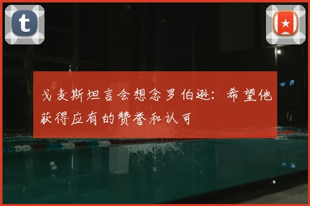 戈麦斯坦言会想念罗伯逊：希望他获得应有的赞誉和认可