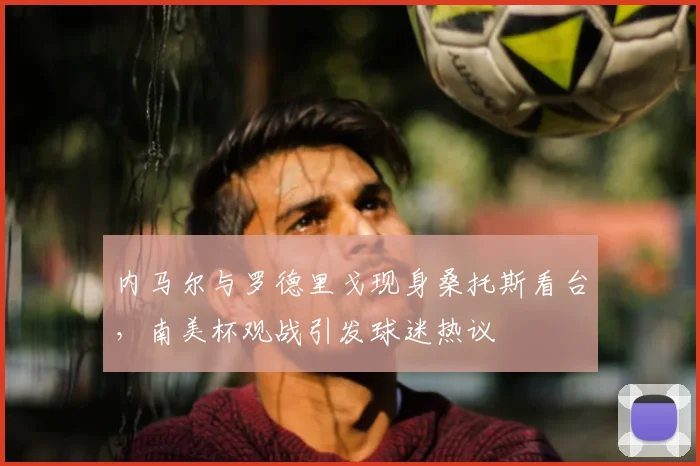 内马尔与罗德里戈现身桑托斯看台，南美杯观战引发球迷热议