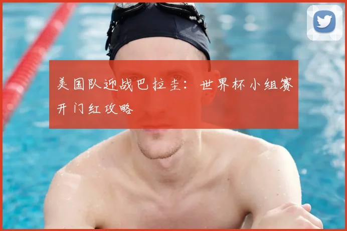 美国队迎战巴拉圭：世界杯小组赛开门红攻略