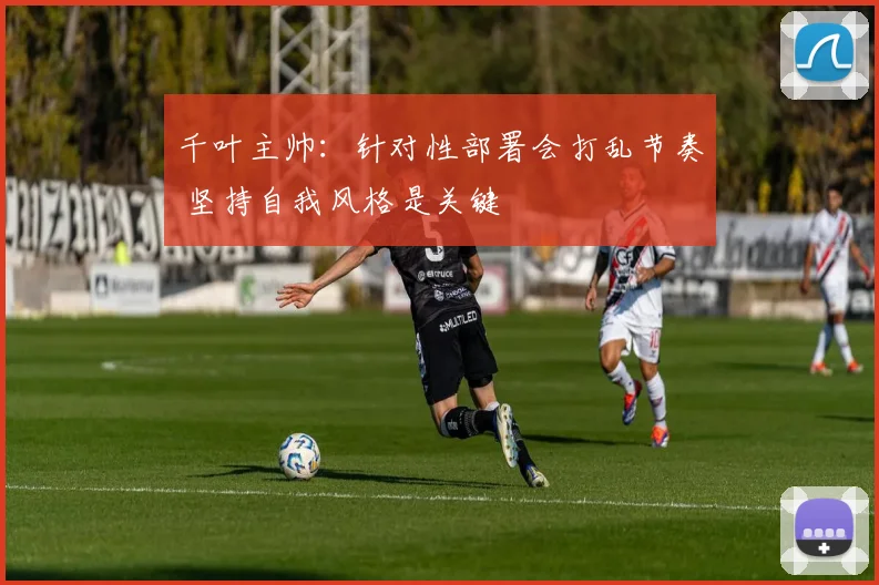 千叶主帅：针对性部署会打乱节奏 坚持自我风格是关键