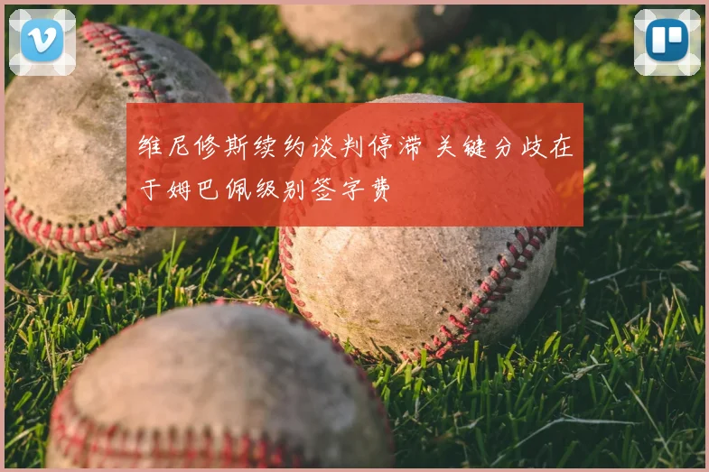 维尼修斯续约谈判停滞 关键分歧在于姆巴佩级别签字费