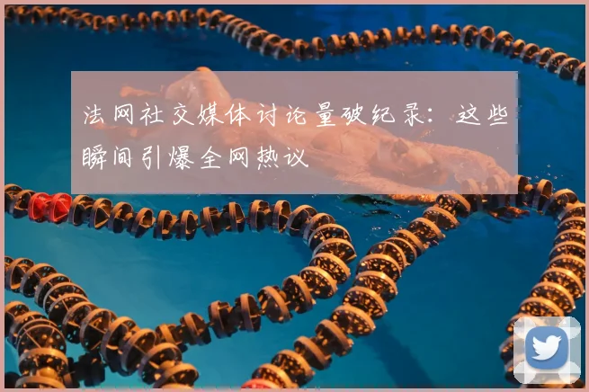 法网社交媒体讨论量破纪录：这些瞬间引爆全网热议