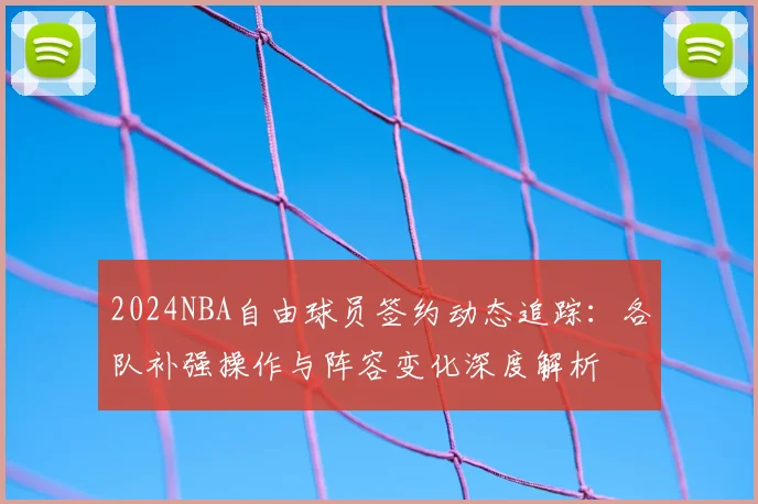 2024NBA自由球员签约动态追踪:各队补强操作与阵容变化深度解析