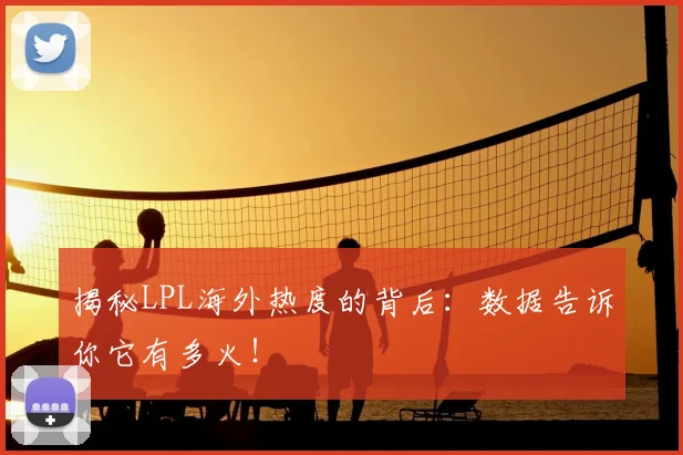揭秘LPL海外热度的背后：数据告诉你它有多火！