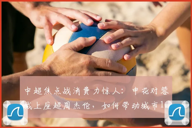 中超焦点战消费力惊人：申花对蓉城上座超周杰伦，如何带动城市1.35亿经济？