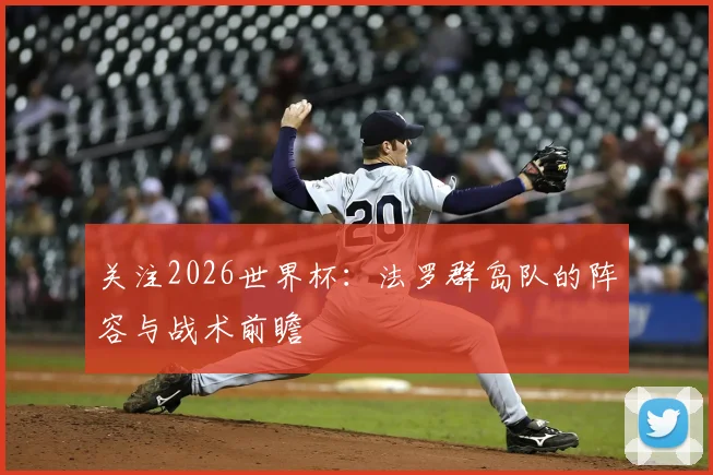 关注2026世界杯：法罗群岛队的阵容与战术前瞻