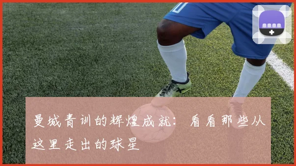 曼城青训的辉煌成就：看看那些从这里走出的球星