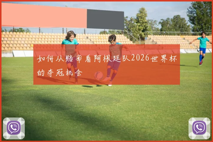 如何从赔率看阿根廷队2026世界杯的夺冠机会