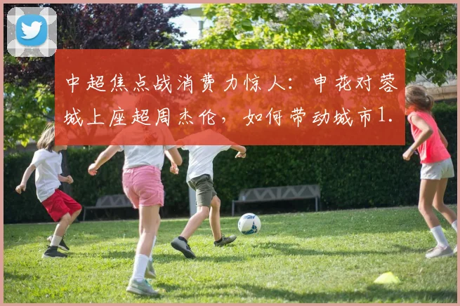 中超焦点战消费力惊人：申花对蓉城上座超周杰伦，如何带动城市1.35亿经济？