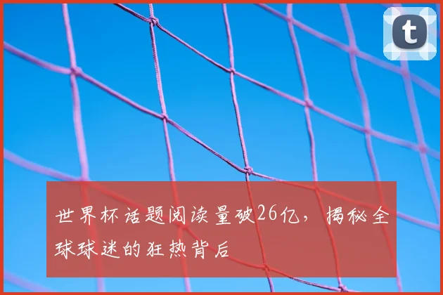 世界杯话题阅读量破26亿，揭秘全球球迷的狂热背后