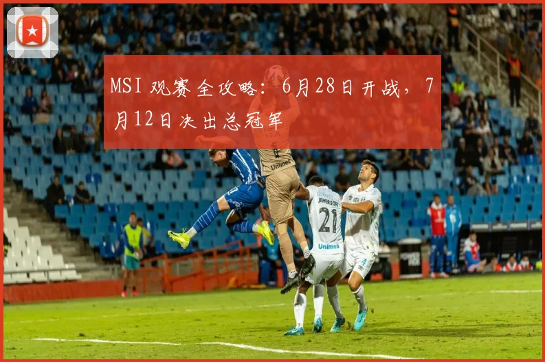 MSI 观赛全攻略：6月28日开战，7月12日决出总冠军