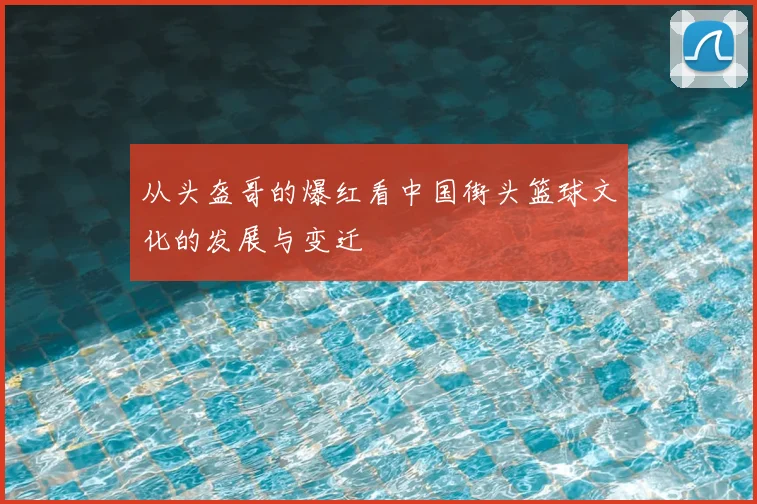 从头盔哥的爆红看中国街头篮球文化的发展与变迁