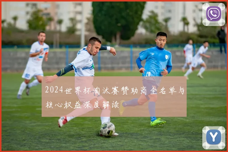 2024世界杯淘汰赛赞助商全名单与核心权益深度解读