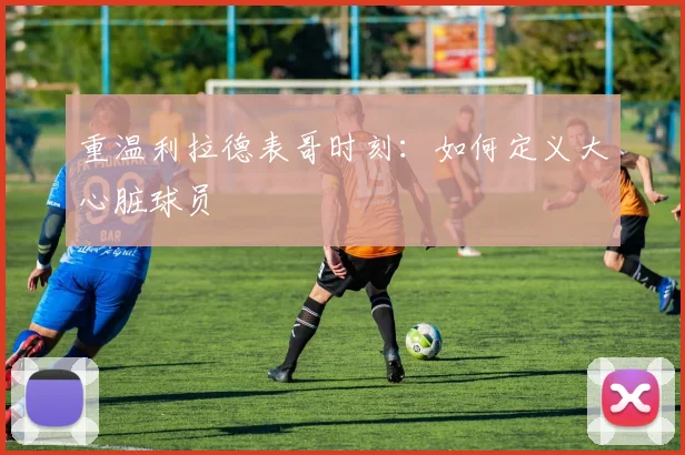 重温利拉德表哥时刻：如何定义大心脏球员