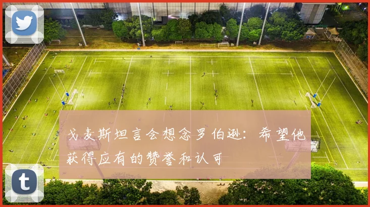 戈麦斯坦言会想念罗伯逊:希望他获得应有的赞誉和认可