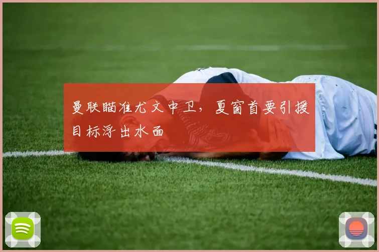 曼联瞄准尤文中卫，夏窗首要引援目标浮出水面
