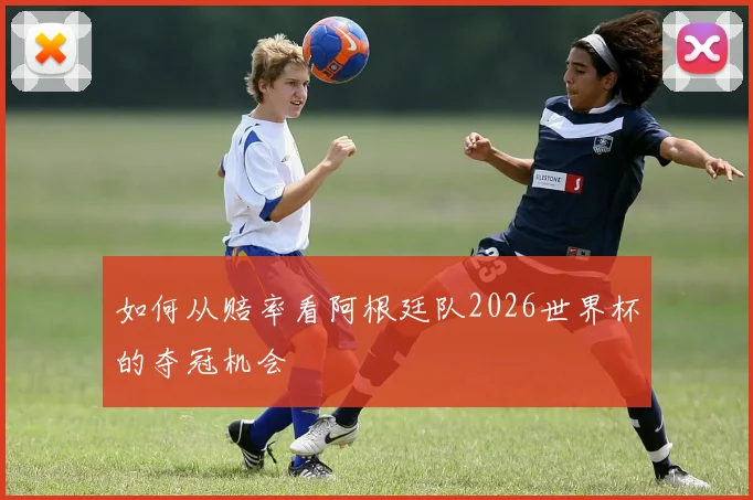 如何从赔率看阿根廷队2026世界杯的夺冠机会