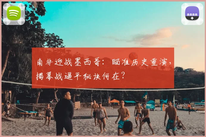 南非迎战墨西哥:瞄准历史重演,揭幕战逼平秘诀何在?