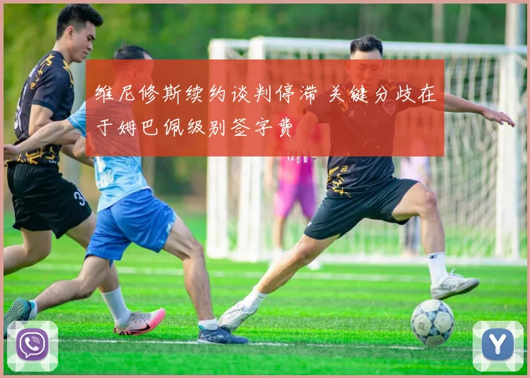 维尼修斯续约谈判停滞 关键分歧在于姆巴佩级别签字费