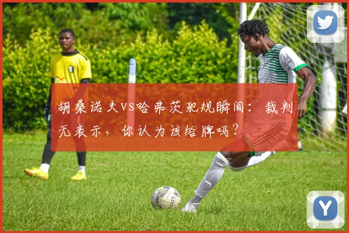 胡桑诺夫vs哈弗茨犯规瞬间:裁判无表示,你认为该给牌吗?