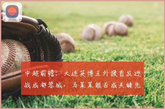 中超前瞻：大连英博五外援首发迎战成都蓉城，马莱莱能否成关键先生？