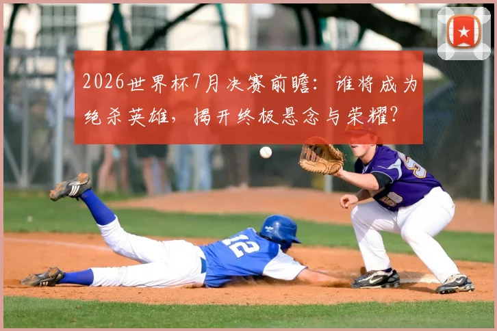 2026世界杯7月决赛前瞻：谁将成为绝杀英雄，揭开终极悬念与荣耀？