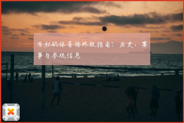 洛杉矶体育场终极指南：历史、赛事与参观信息
