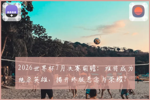 2026世界杯7月决赛前瞻：谁将成为绝杀英雄，揭开终极悬念与荣耀？