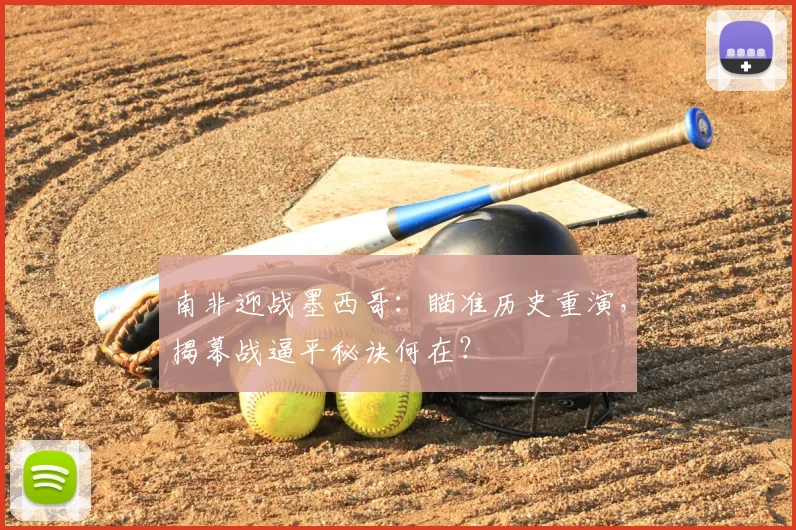南非迎战墨西哥：瞄准历史重演，揭幕战逼平秘诀何在？