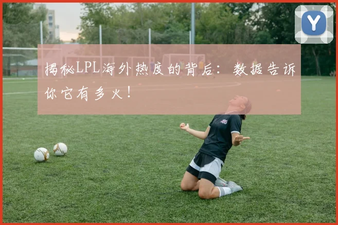 揭秘LPL海外热度的背后:数据告诉你它有多火!