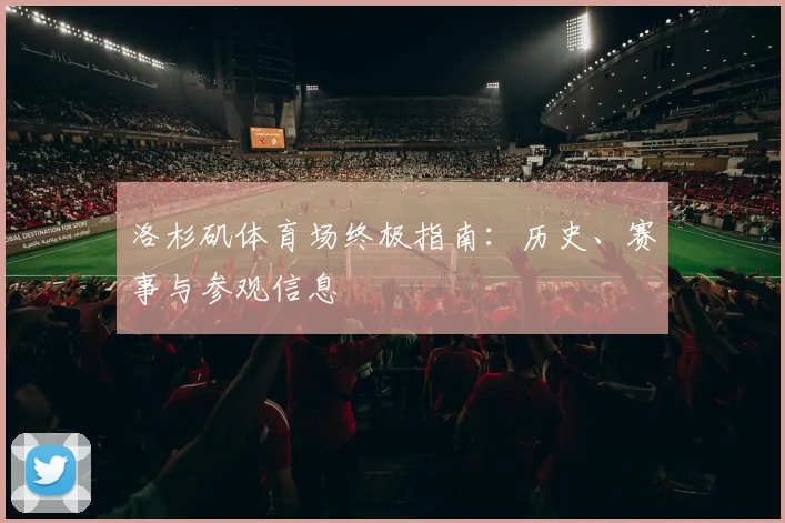 洛杉矶体育场终极指南：历史、赛事与参观信息